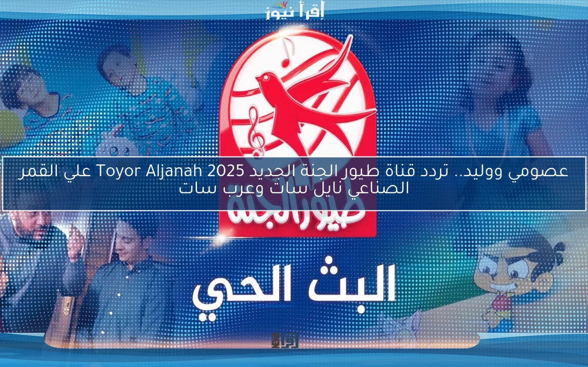 عصومي ووليد.. تردد قناة طيور الجنة الجديد 2025 Toyor Aljanah علي القمر الصناعي نايل سات وعرب سات