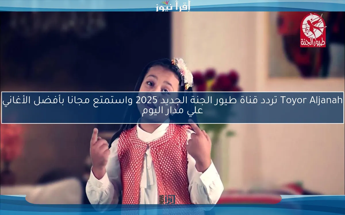 Toyor Aljanah تردد قناة طيور الجنة الجديد 2025 واستمتع مجانا بأفضل الأغاني علي مدار اليوم