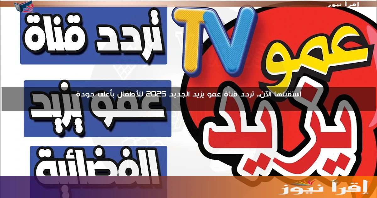 استقبلها الآن.. تردد قناة عمو يزيد الجديد 2025 للأطفال بأعلى جودة
