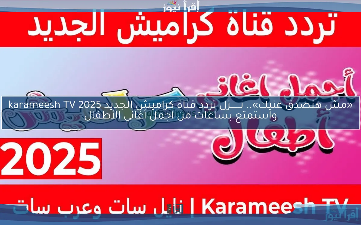 «مش هتصدق عنيك».. نـــــــزل تردد قناة كراميش الجديد 2025 karameesh TV واستمتع بساعات من اجمل أغاني الأطفال
