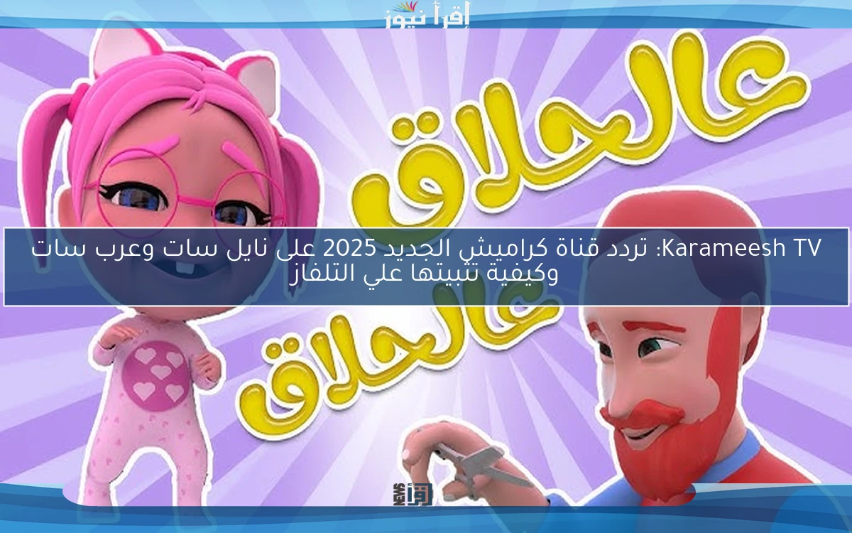 Karameesh TV: تردد قناة كراميش الجديد 2025 على نايل سات وعرب سات وكيفية تثبيتها علي التلفاز