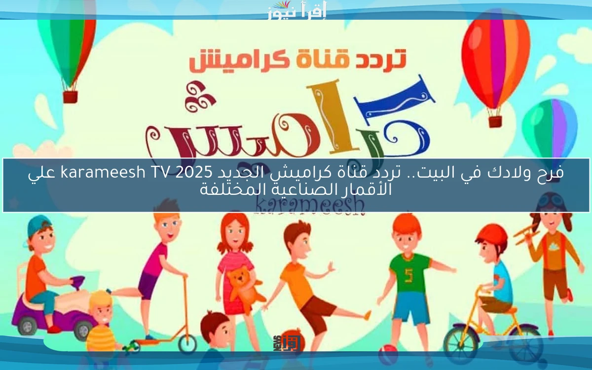 فرح ولادك في البيت.. تردد قناة كراميش الجديد 2025 karameesh TV علي الأقمار الصناعية المختلفة