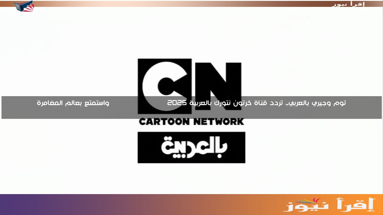 توم وجيري بالعربي.. تردد قناة كرتون نتورك بالعربية 2025 CARTOON NETWORK واستمتع بعالم المغامرة