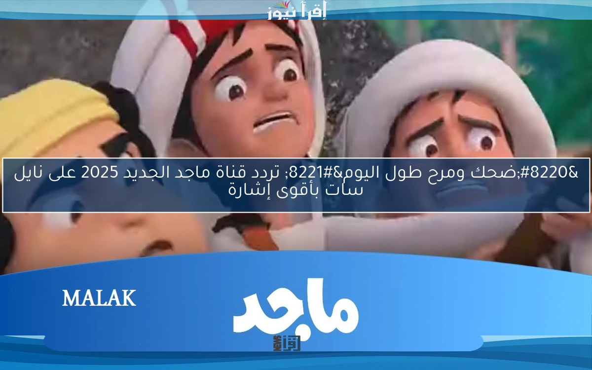 “ضحك ومرح طول اليوم” تردد قناة ماجد الجديد 2025 على نايل سات بأقوى إشارة
