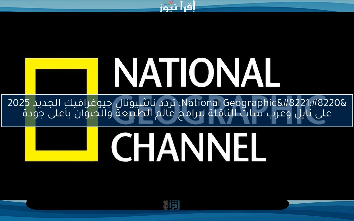 “National Geographic” تردد ناشيونال جيوغرافيك الجديد 2025 على نايل وعرب سات الناقلة لبرامج عالم الطبيعة والحيوان بأعلى جودة