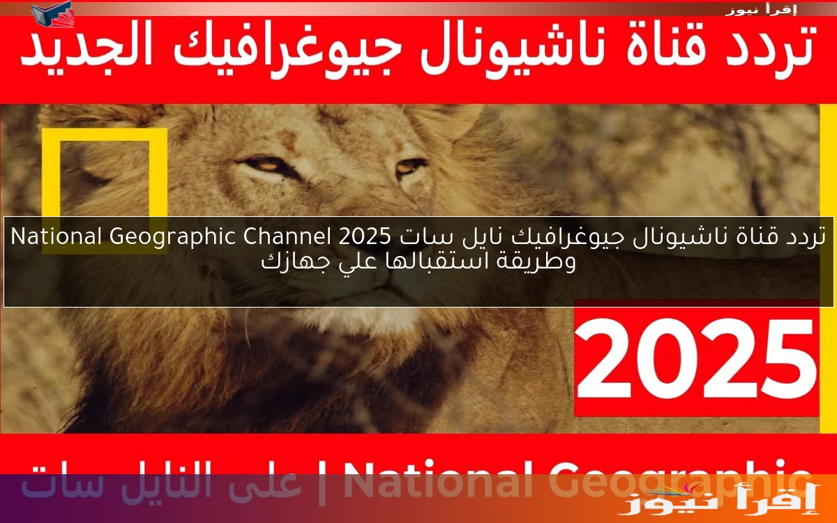 تردد قناة ناشيونال جيوغرافيك نايل سات 2025 National Geographic Channel وطريقة استقبالها علي جهازك
