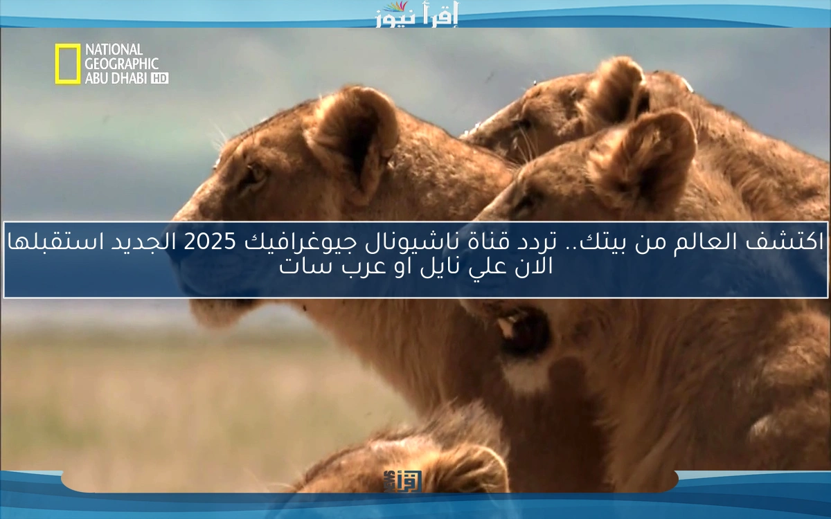 اكتشف العالم من بيتك.. تردد قناة ناشيونال جيوغرافيك 2025 الجديد استقبلها الان علي نايل او عرب سات
