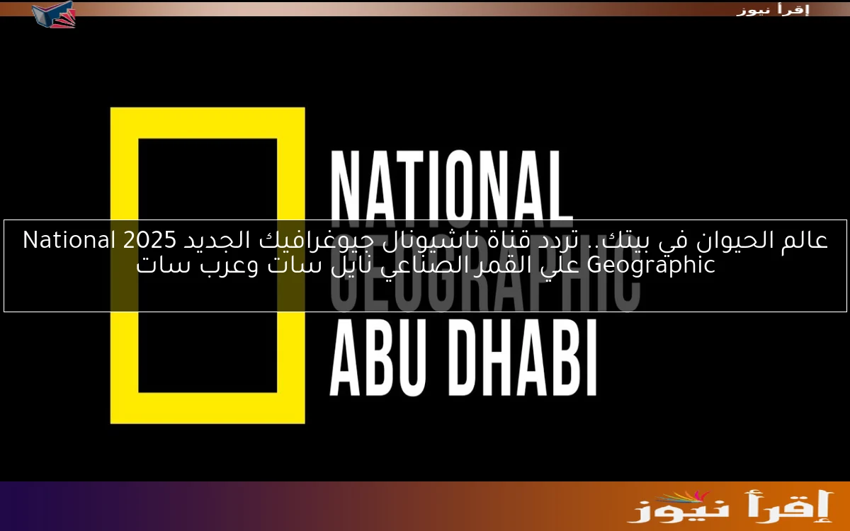عالم الحيوان في بيتك.. تردد قناة ناشيونال جيوغرافيك الجديد 2025 National Geographic علي القمر الصناعي نايل سات وعرب سات