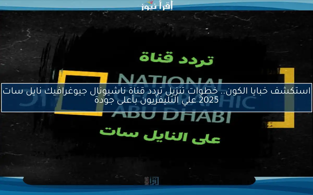 استكشف خبايا الكون.. خطوات تنزيل تردد قناة ناشيونال جيوغرافيك نايل سات 2025 علي التليفزيون بأعلى جودة