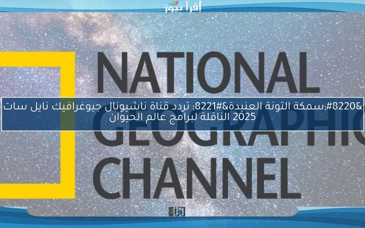 “سمكة التونة العنيدة” تردد قناة ناشيونال جيوغرافيك نايل سات 2025 الناقلة لبرامج عالم الحيوان