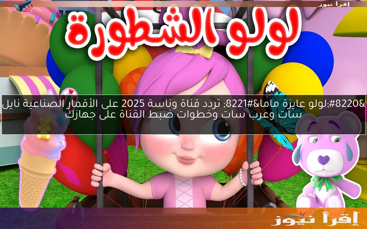 “لولو عايزة ماما” تردد قناة وناسة 2025 على الأقمار الصناعية نايل سات وعرب سات وخطوات ضبط القناة على جهازك