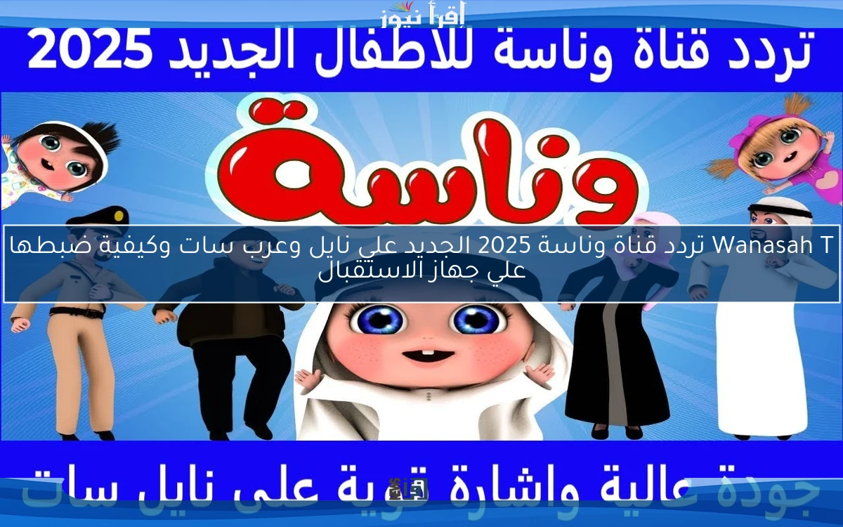 Wanasah T تردد قناة وناسة 2025 الجديد علي نايل وعرب سات وكيفية ضبطها علي جهاز الاستقبال
