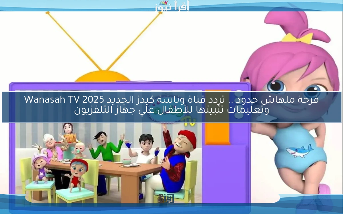 فرحة ملهاش حدود .. تردد قناة وناسة كيدز الجديد 2025 Wanasah TV وتعليمات تثبيتها للأطفال علي جهاز التلفزيون