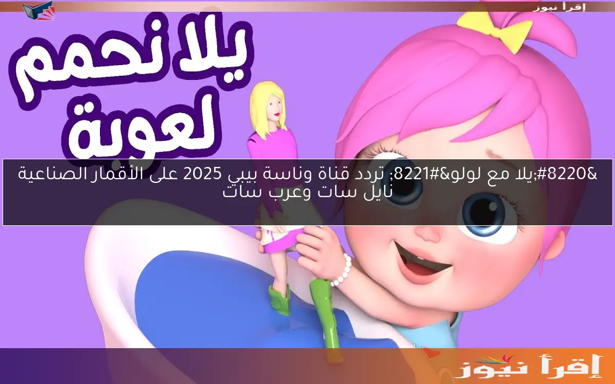 “يلا مع لولو” تردد قناة وناسة بيبي 2025 على الأقمار الصناعية نايل سات وعرب سات