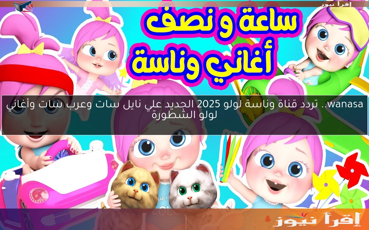 wanasa.. تردد قناة وناسة لولو 2025 الجديد علي نايل سات وعرب سات وأغاني لولو الشطورة