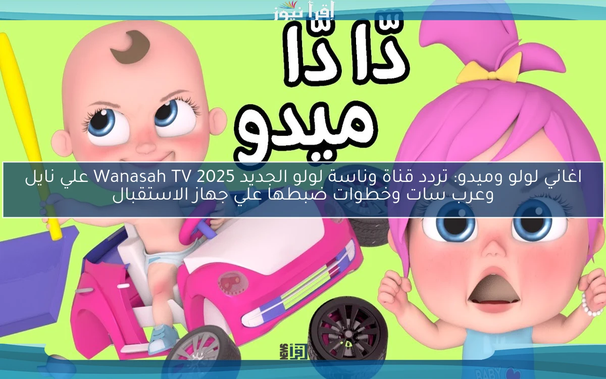 اغاني لولو وميدو: تردد قناة وناسة لولو الجديد 2025 Wanasah TV علي نايل وعرب سات وخطوات ضبطها علي جهاز الاستقبال