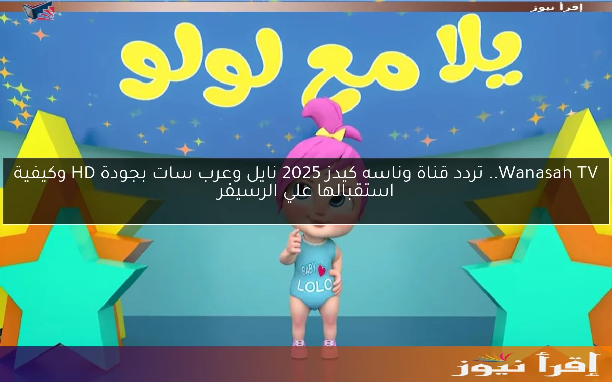 Wanasah TV.. تردد قناة وناسه كيدز 2025 نايل وعرب سات بجودة HD وكيفية استقبالها علي الرسيفر