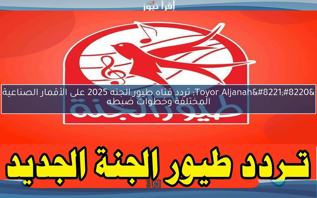 “Toyor Aljanah” تردد قناه طيور الجنه 2025 على الأقمار الصناعية المختلفة وخطوات ضبطه