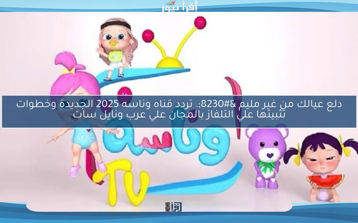دلع عيالك من غير مليم …. تردد قناه وناسه 2025 الجديدة وخطوات تثبيتها علي التلفاز بالمجان علي عرب ونايل سات