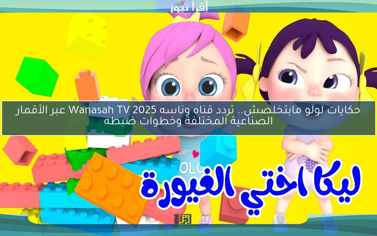 حكايات لولو مابتخلصش.. تردد قناه وناسه 2025 Wanasah TV عبر الأقمار الصناعية المختلفة وخطوات ضبطه