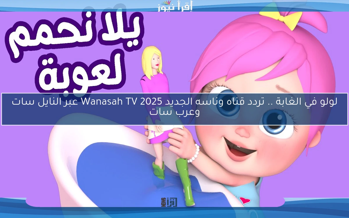 لولو في الغابة .. تردد قناه وناسه الجديد 2025 Wanasah TV عبر النايل سات وعرب سات