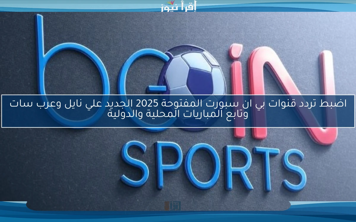 اضبط تردد قنوات بي ان سبورت المفتوحة 2025 الجديد علي نايل وعرب سات وتابع المباريات المحلية والدولية