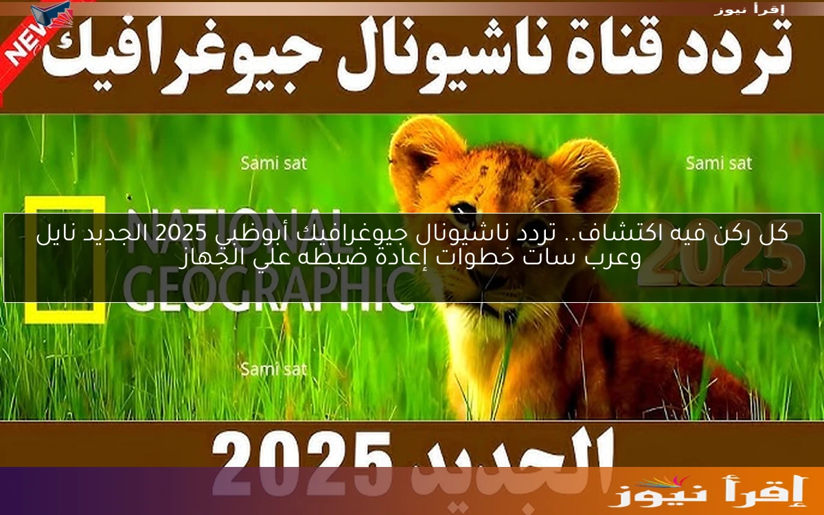 كل ركن فيه اكتشاف.. تردد ناشيونال جيوغرافيك أبوظبي 2025 الجديد نايل وعرب سات خطوات إعادة ضبطه علي الجهاز