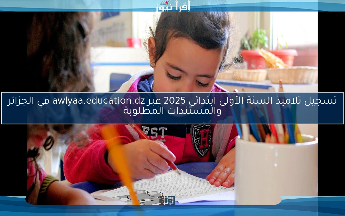 تسجيل تلاميذ السنة الأولى ابتدائي 2025 عبر awlyaa.education.dz في الجزائر والمستندات المطلوبة