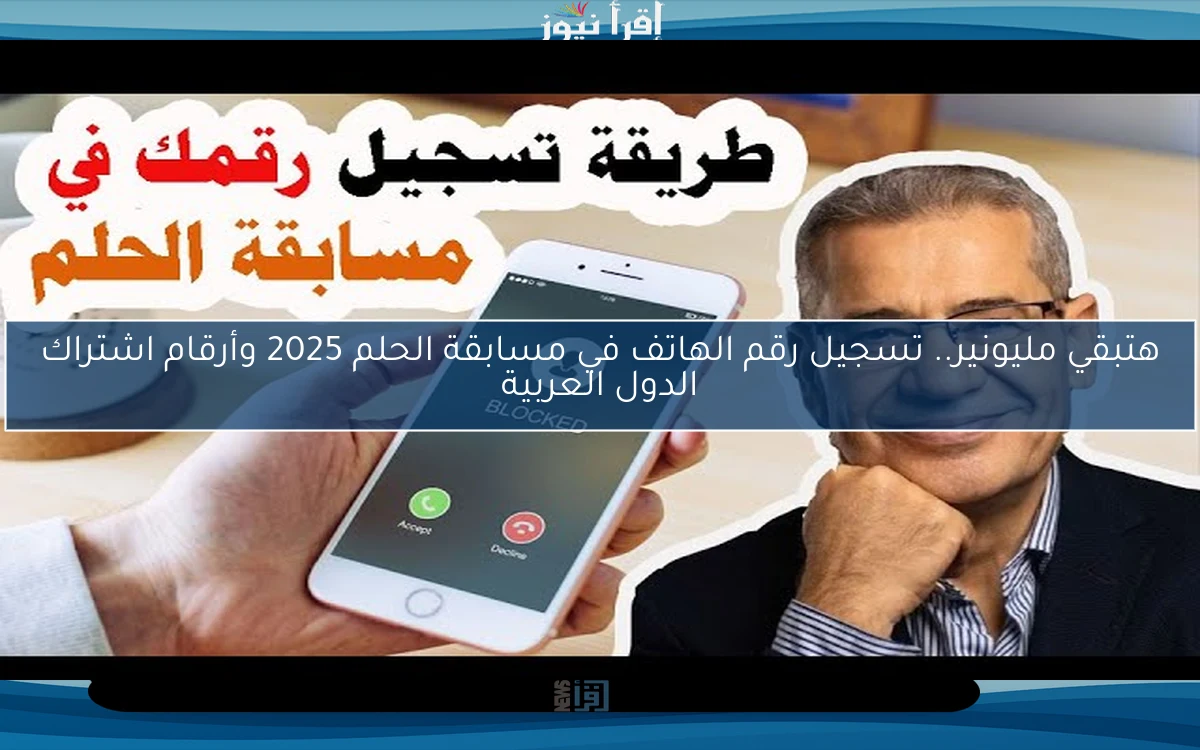 هتبقي مليونير.. تسجيل رقم الهاتف في مسابقة الحلم 2025 وأرقام اشتراك الدول العربية