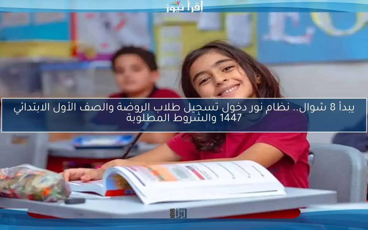 يبدأ 8 شوال.. نظام نور دخول تسجيل طلاب الروضة والصف الأول الابتدائي 1447 والشروط المطلوبة