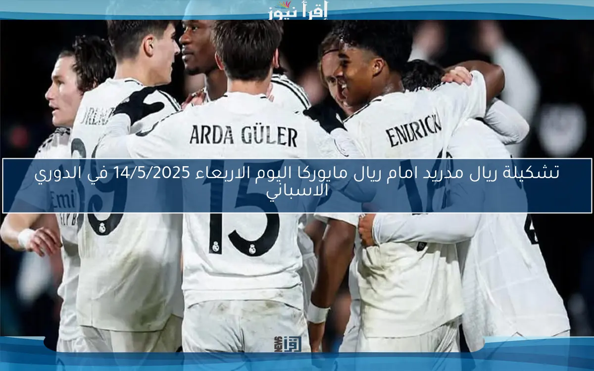 بالأسماء الأن .. تشكيلة ريال مدريد امام ريال مايوركا اليوم الاربعاء 14/5/2025 في الدوري الاسباني