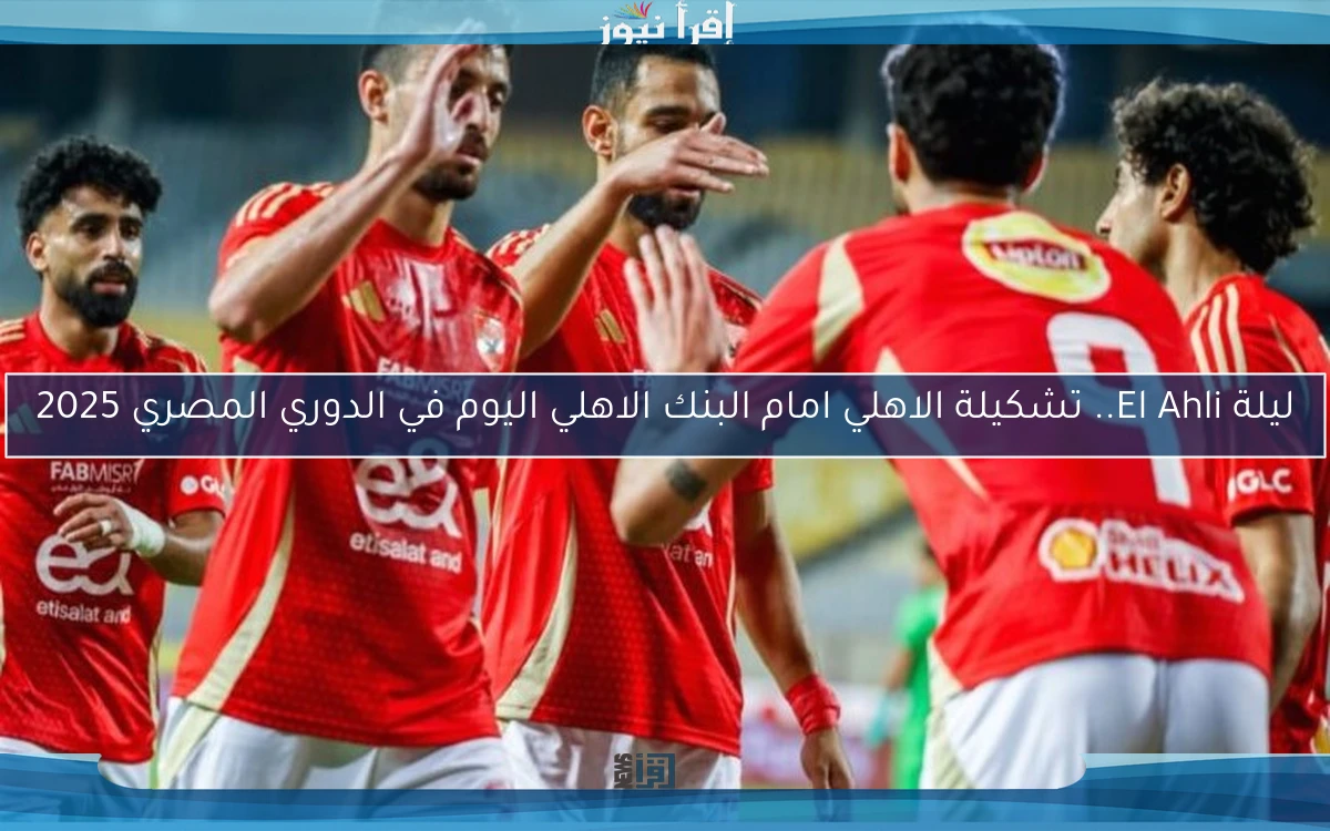 ليلة El Ahli.. تشكيلة الاهلي امام البنك الاهلي اليوم في الدوري المصري 2025