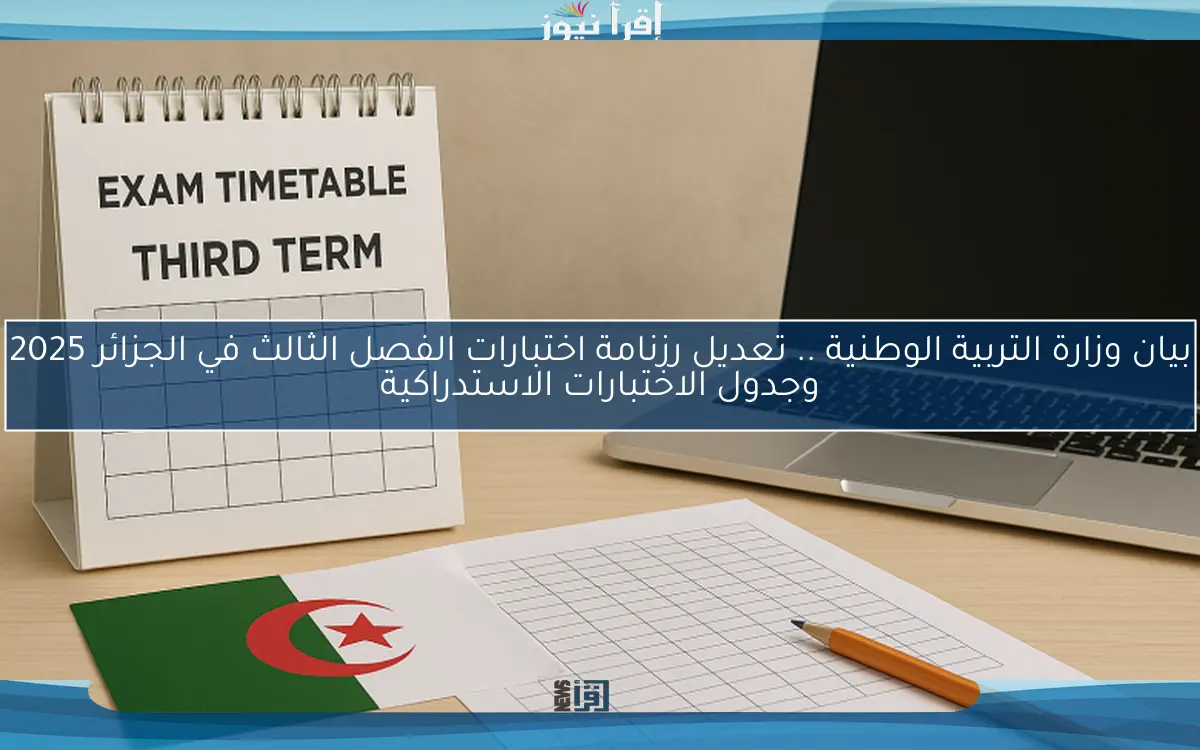 بيان وزارة التربية الوطنية .. تعديل رزنامة اختبارات الفصل الثالث في الجزائر 2025 وجدول الاختبارات الاستدراكية