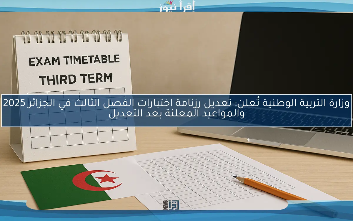 وفقًا لقرار وزارة التربية الوطنية رسمياً.. تعديل رزنامة اختبارات الفصل الثالث في الجزائر 2025 لكافة المراحل الدراسية