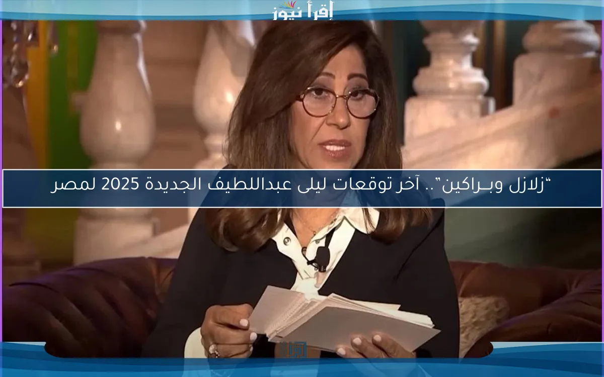 “زلازل وبـــراكين”.. آخر توقعات ليلى عبداللطيف الجديدة 2025 لمصر