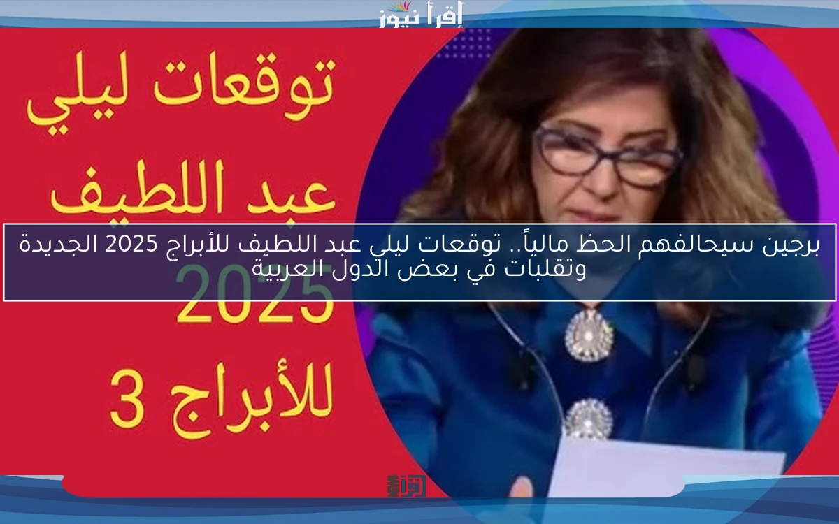 برجين سيحالفهم الحظ مالياً وعاطفياً.. توقعات ليلي عبد اللطيف للأبراج 2025 الجديدة وتقلبات في بعض الدول العربية