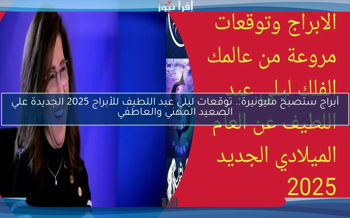 أبراج ستصبح مليونيرة.. توقعات ليلي عبد اللطيف للأبراج 2025 الجديدة علي الصعيد المهني والعاطفي
