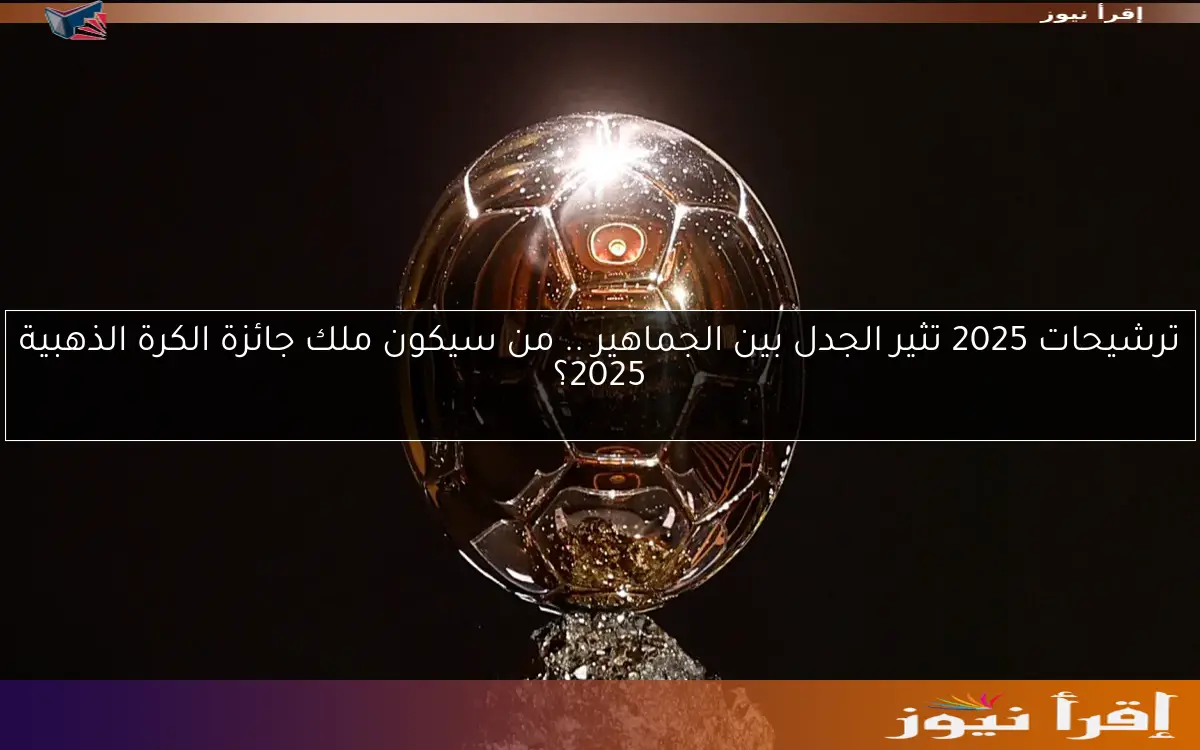 ترشيحات 2025 تثير الجدل بين الجماهير .. من سيكون ملك جائزة الكرة الذهبية 2025؟