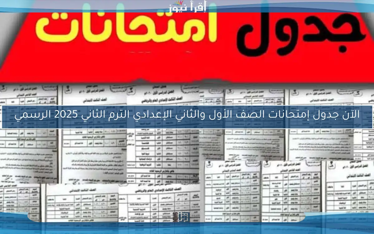الآن جدول إمتحانات الصف الأول والثاني الإعدادي الترم الثاني 2025 الرسمي