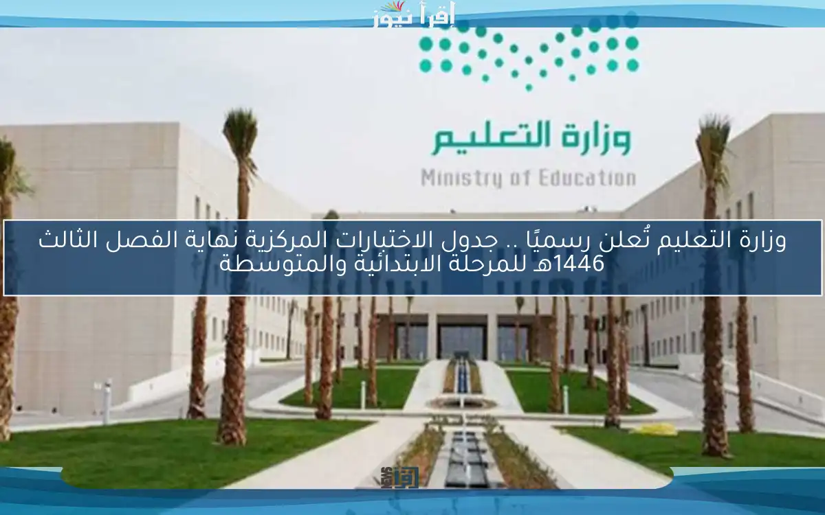 وزارة التعليم تُعلن رسميًا .. جدول الاختبارات المركزية نهاية الفصل الثالث 1446هـ للمرحلة الابتدائية والمتوسطة