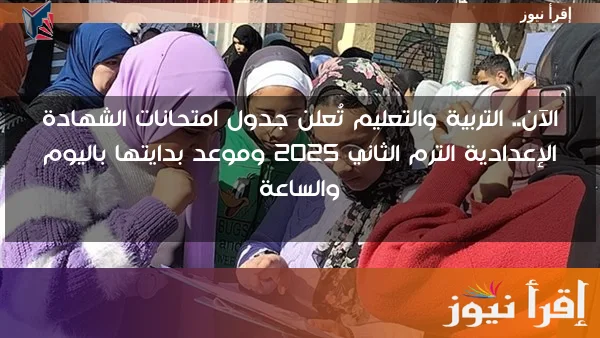 الآن.. التربية والتعليم تُعلن جدول امتحانات الشهادة الإعدادية الترم الثاني 2025 وموعد بدايتها باليوم والساعة