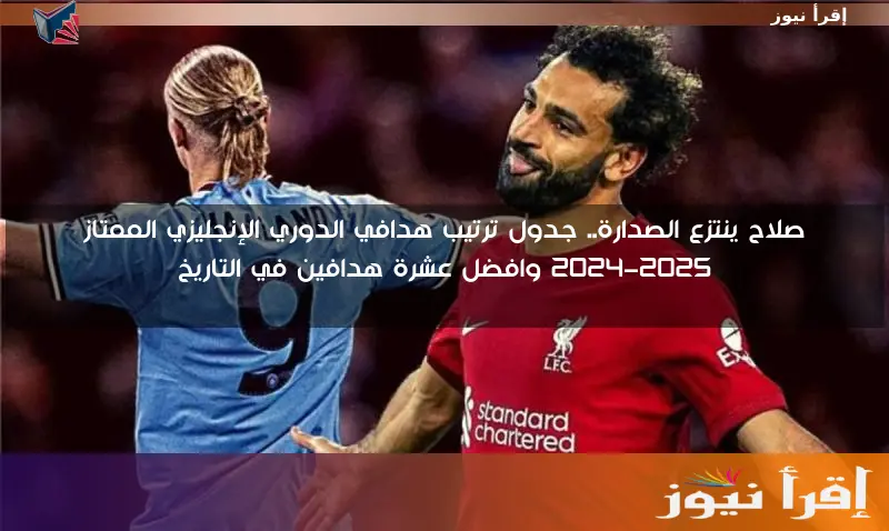 صلاح ينتزع الصدارة.. جدول ترتيب هدافي الدوري الإنجليزي الممتاز 2024-2025 وافضل عشرة هدافين في التاريخ