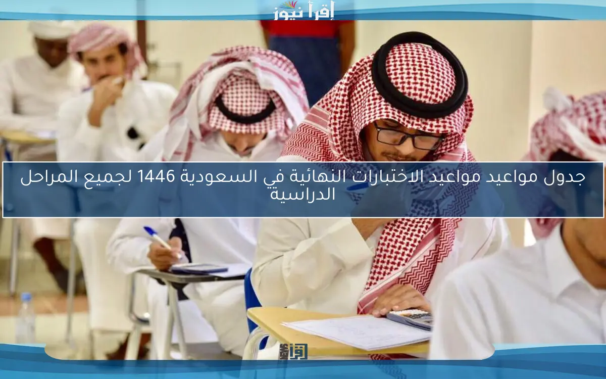 جدول مواعيد مواعيد الاختبارات النهائية في السعودية 1446 لجميع المراحل الدراسية