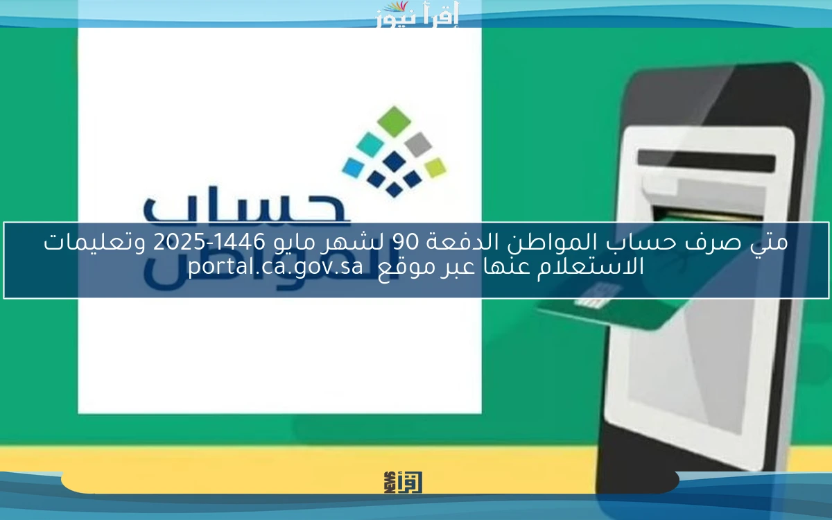 متي صرف حساب المواطن الدفعة 90 لشهر مايو 1446-2025 وتعليمات الاستعلام عنها عبر موقع portal.ca.gov.sa