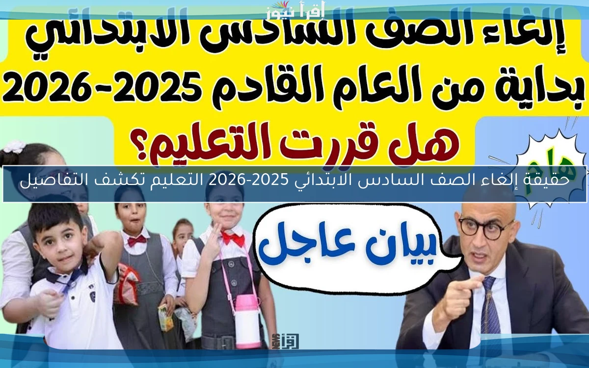 حقيقة إلغاء الصف السادس الابتدائي 2025-2026 التعليم تكشف التفاصيل