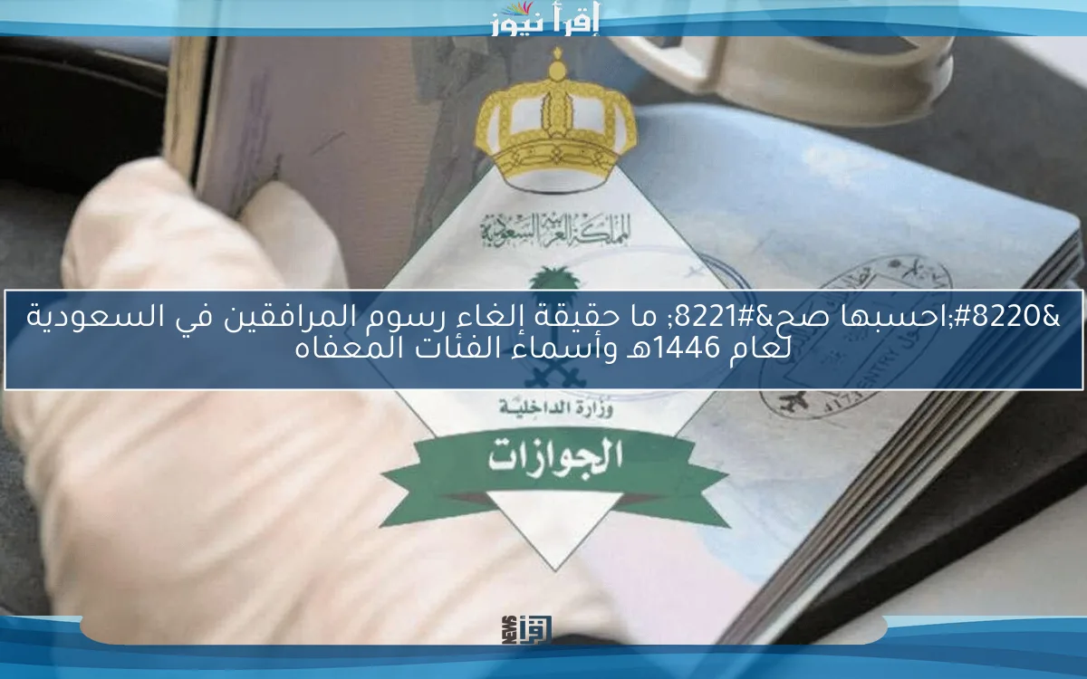“احسبها صح” ما حقيقة إلغاء رسوم المرافقين في السعودية لعام 1446هـ وأسماء الفئات المعفاه