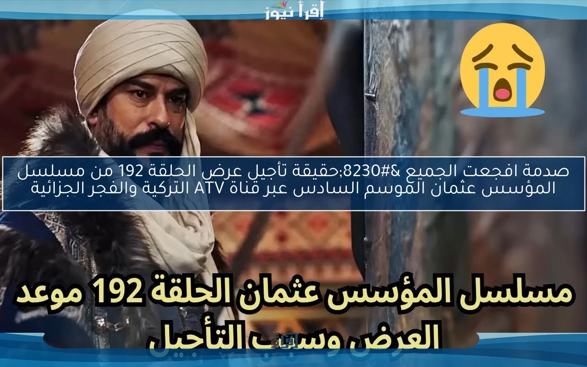 صدمة افجعت الجميع …حقيقة تأجيل عرض الحلقة 192 من مسلسل المؤسس عثمان الموسم السادس عبر قناة ATV التركية والفجر الجزائية