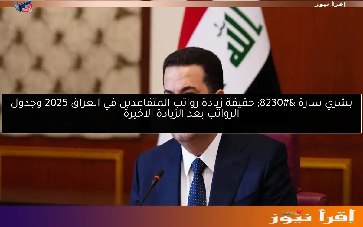 بشري سارة … حقيقة زيادة رواتب المتقاعدين في العراق 2025 وجدول الرواتب بعد الزيادة الاخيرة