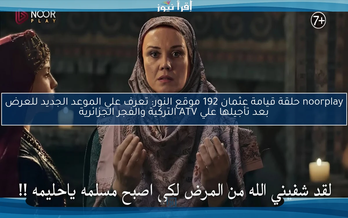 noorplay حلقة قيامة عثمان 192 موقع النور: تعرف علي الموعد الجديد للعرض بعد تأجيلها علي ATV التركية والفجر الجزائرية