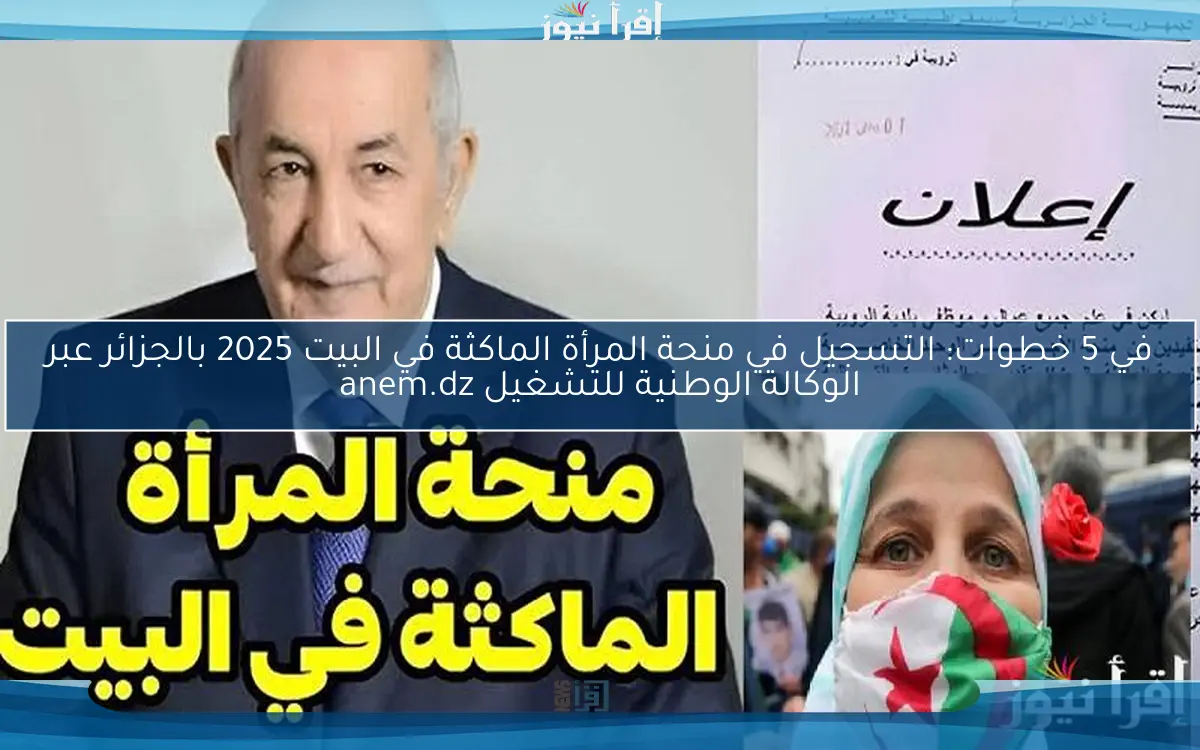 في 5 خطوات: التسجيل في منحة المرأة الماكثة في البيت 2025 بالجزائر عبر الوكالة الوطنية للتشغيل anem.dz